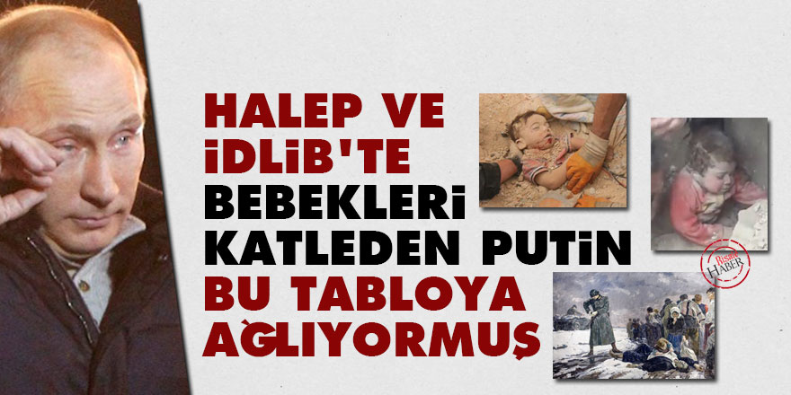 Halep ve İdlib'te bebekleri katleden Putin bu tabloya ağlıyormuş!