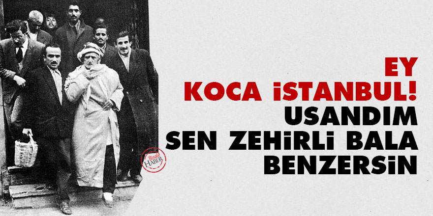 Bediüzzaman: Ey koca İstanbul! Usandım, sen zehirli bala benzersin
