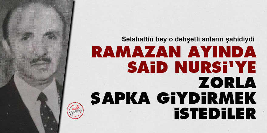 Ramazan ayında Said Nursi'ye zorla şapka giydirmek istediler