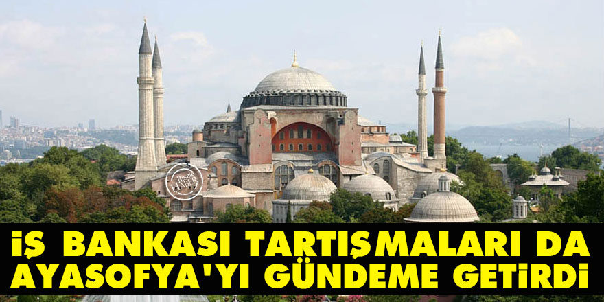İş Bankası tartışmaları da Ayasofya'yı gündeme getirdi