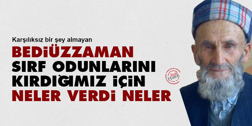 Karşılıksız bir şey almayan Bediüzzaman, sırf odunlarını kırdığımız için neler verdi neler