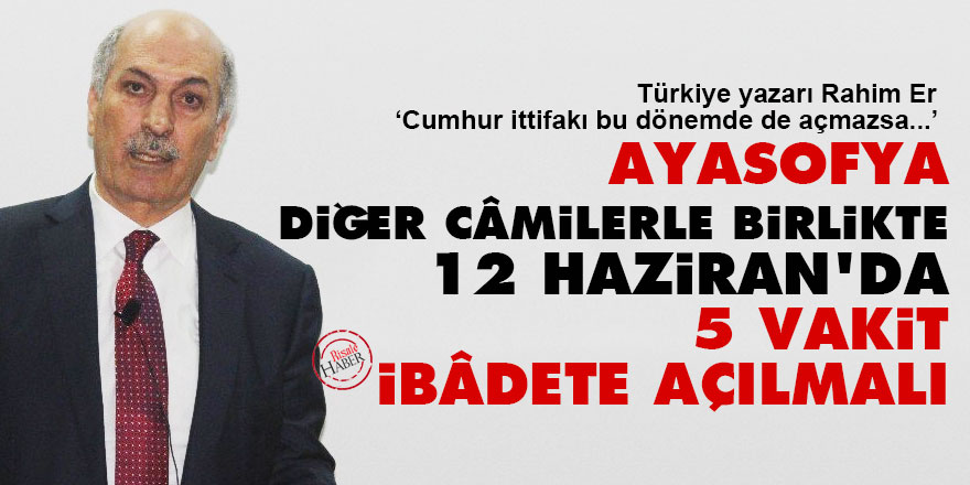 Ayasofya diğer câmilerle birlikte 12 Haziran’da 5 Vakit ibâdete açılmalı