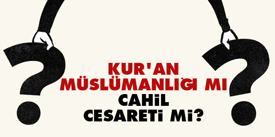 Kur’an müslümanlığı mı cahil cesareti mi?