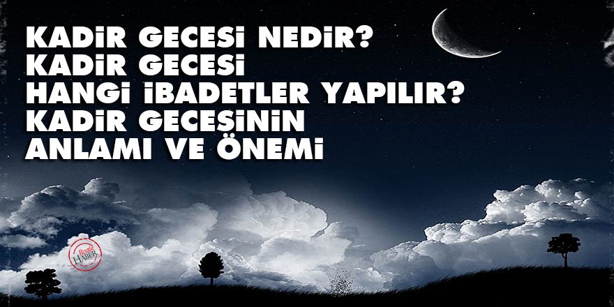 Kadir Gecesi nedir? Kadir Gecesi hangi ibadetler yapılır? Kadir gecesinin anlamı ve önemi
