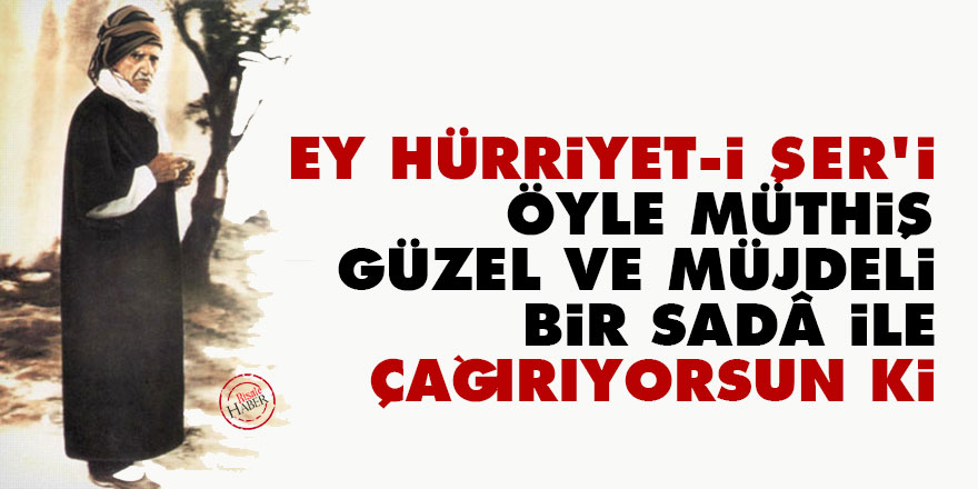 Ey Hürriyet-i Şer'i! Öyle müthiş, güzel ve müjdeli bir sadâ ile çağırıyorsun ki