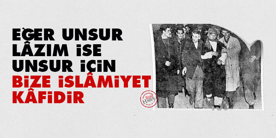 Eğer unsur lâzım ise, unsur için bize İslâmiyet kâfidir