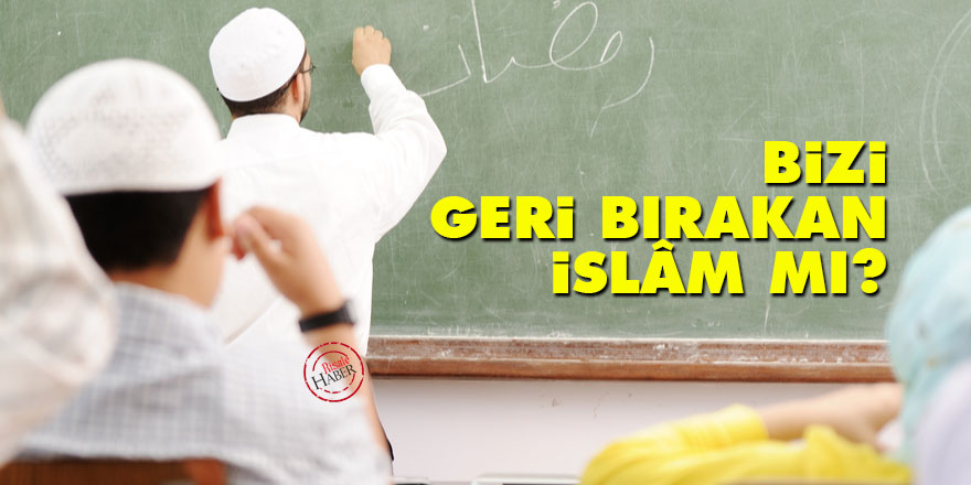 Bizi geri bırakan İslâm mı?
