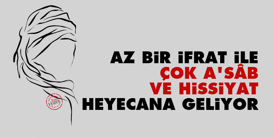 Az bir ifrat ile çok a'sâb ve hissiyat heyecana geliyor