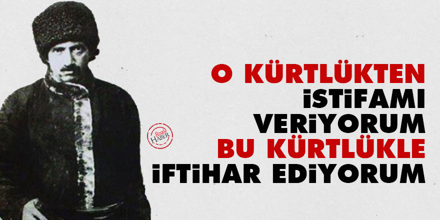 O Kürtlükten istifamı veriyorum, bu Kürtlükle iftihar ediyorum