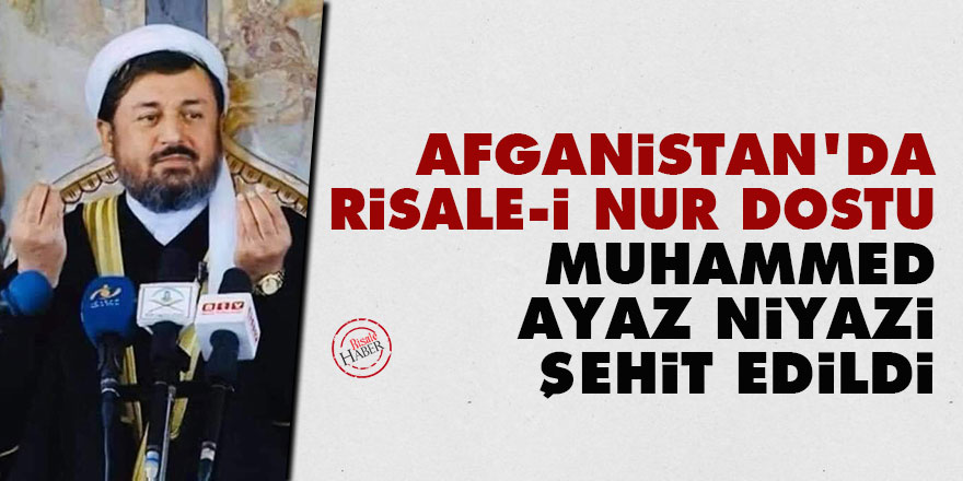 Afganistan'da Risale-i Nur dostu Muhammed Ayaz Niyazi şehit edildi