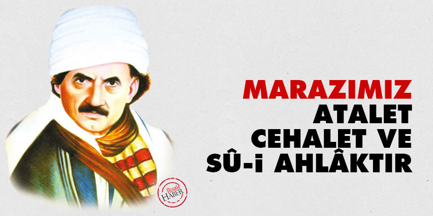 Bediüzzaman: Marazımız atalet, cehalet ve sû-i ahlâktır