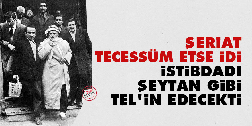Bediüzzaman: Şeriat tecessüm etse idi istibdadı şeytan gibi tel'in edecekti