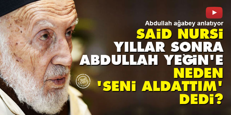 Said Nursi, yıllar sonra Abdullah Yeğin'e neden 'Seni aldattım' dedi?