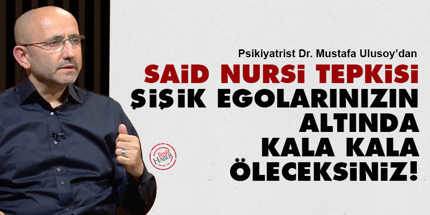 Said Nursi tepkisi: Şişik egolarınızın altında kala kala öleceksiniz!