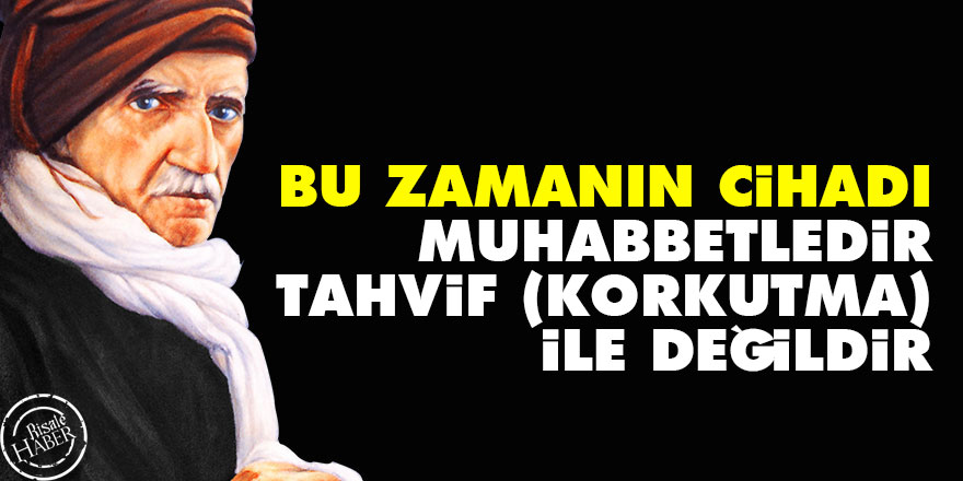 Bediüzzaman: Bu zamanın cihadı, muhabbetledir, tahvif (korkutma) ile değildir