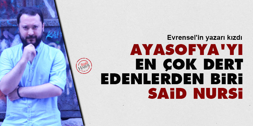Evrensel'in yazarı kızdı: Ayasofya'yı en çok dert edenlerden biri Said Nursi