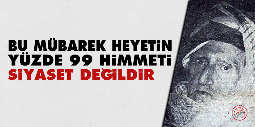 Bediüzzaman: Bu mübarek heyetin yüzde doksan dokuz himmeti siyaset değildir