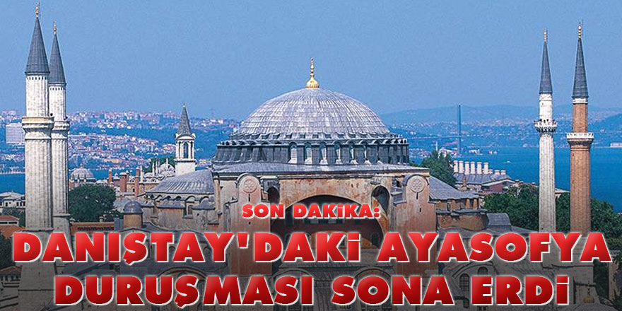 Danıştay'daki Ayasofya duruşması sona erdi