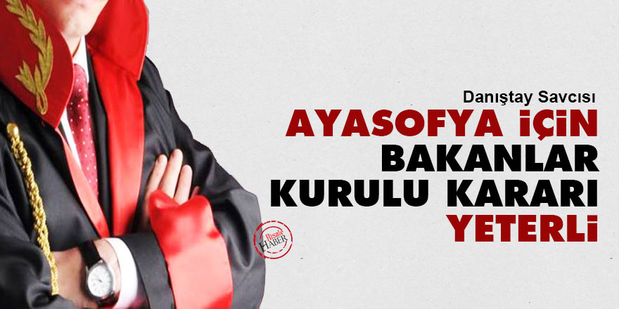 Danıştay Savcısı: Ayasofya'yı açmak için Bakanlar Kurulu kararı yeterli