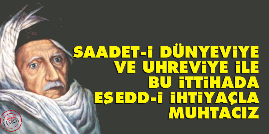 Bediüzzaman: Saadet-i dünyeviye ve uhreviye ile bu ittihada eşedd-i ihtiyaçla muhtacız