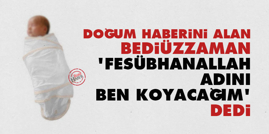 Doğum haberini alan Bediüzzaman, 'Fesübhanallah, adını ben koyacağım' dedi