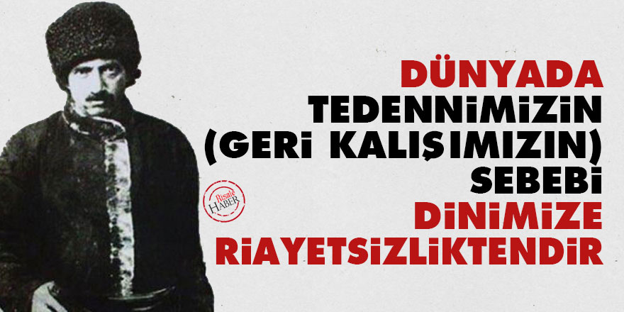 Bediüzzaman: Dünyada tedennimizin (geri kalışımızın) sebebi, dinimize riayetsizliktendir