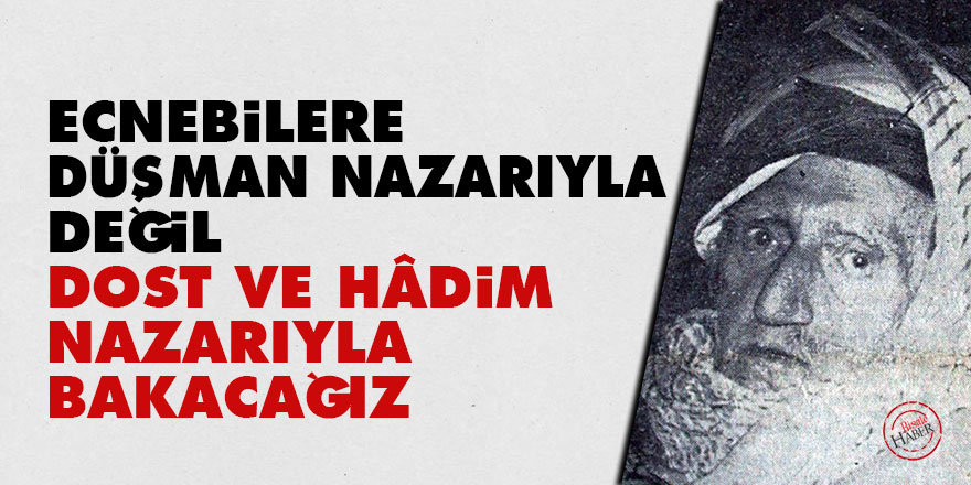Bediüzzaman: Ecnebilere düşman nazarıyla değil dost ve hâdim nazarıyla bakacağız
