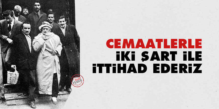 Bediüzzaman: Cemaatlerle iki şart ile ittihad ederiz