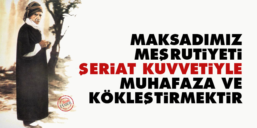 Bediüzzaman: Maksadımız, meşrutiyeti Şeriat kuvvetiyle muhafaza ve kökleştirmektir