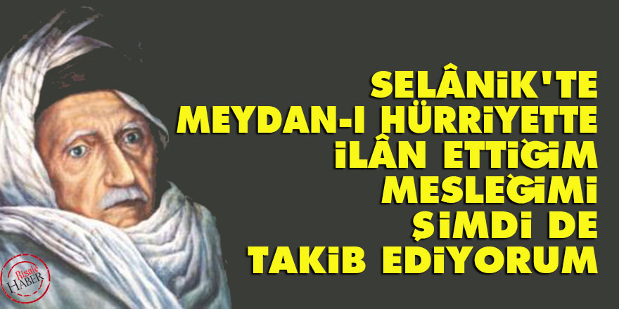 Bediüzzaman: Selânik'te Meydan-ı Hürriyette ilân ettiğim mesleğimi şimdi de takib ediyorum