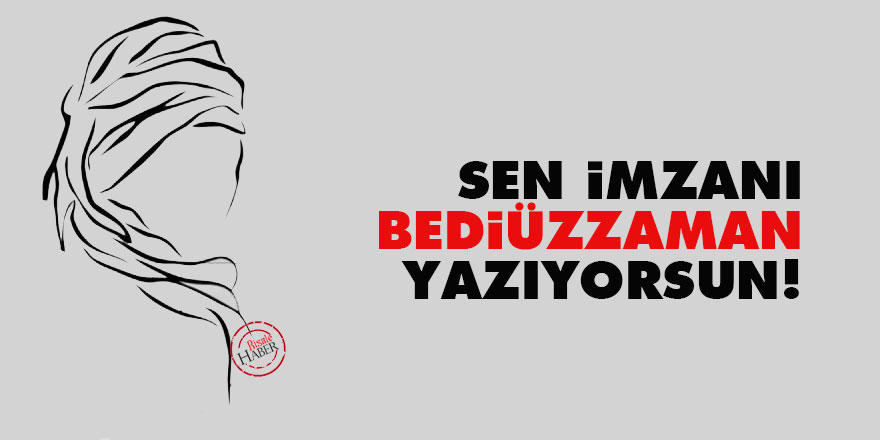 Sen imzanı Bediüzzaman yazıyorsun!
