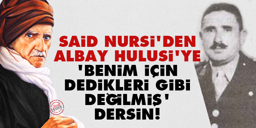 Said Nursi'den Albay Hulusi'ye: 'Benim için dedikleri gibi değilmiş' de!