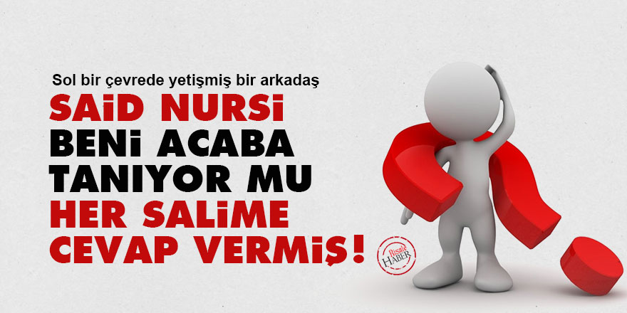 Said Nursi beni acaba tanıyor mu, her sualime cevap vermiş