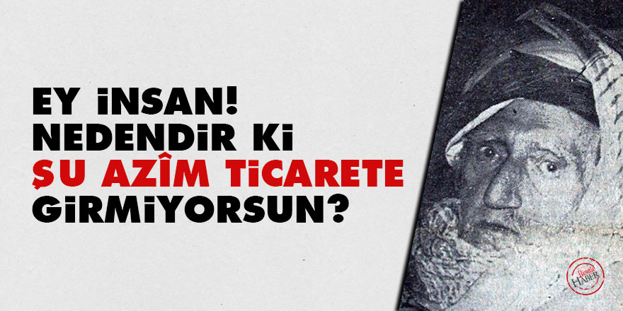 Bediüzzaman: Ey insan! Nedendir ki şu azîm ticarete girmiyorsun?