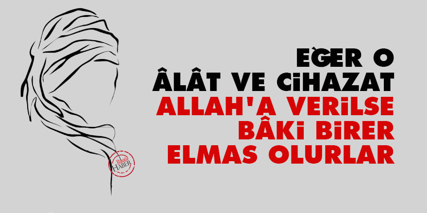 Bediüzzaman: Eğer o âlât ve cihazat Allah'a verilse, bâki birer elmas olurlar
