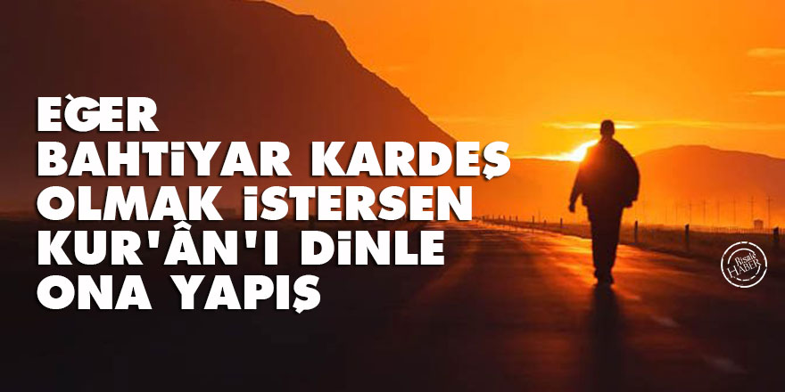 Bediüzzaman: Eğer bahtiyar kardeş olmak istersen, Kur'ân'ı dinle, ona yapış