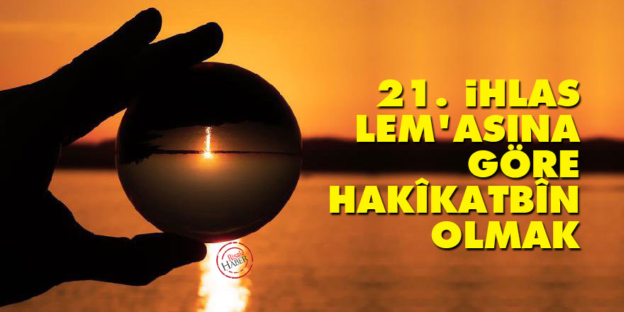 21. İhlas Lem’asına göre hakîkatbîn olmak