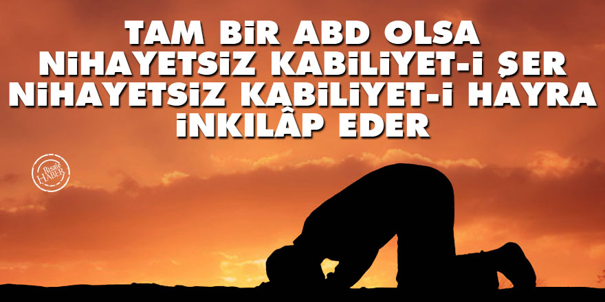 Bediüzzaman: Tam bir abd olsa nihayetsiz kabiliyet-i şer, nihayetsiz kabiliyet-i hayra inkılâp eder