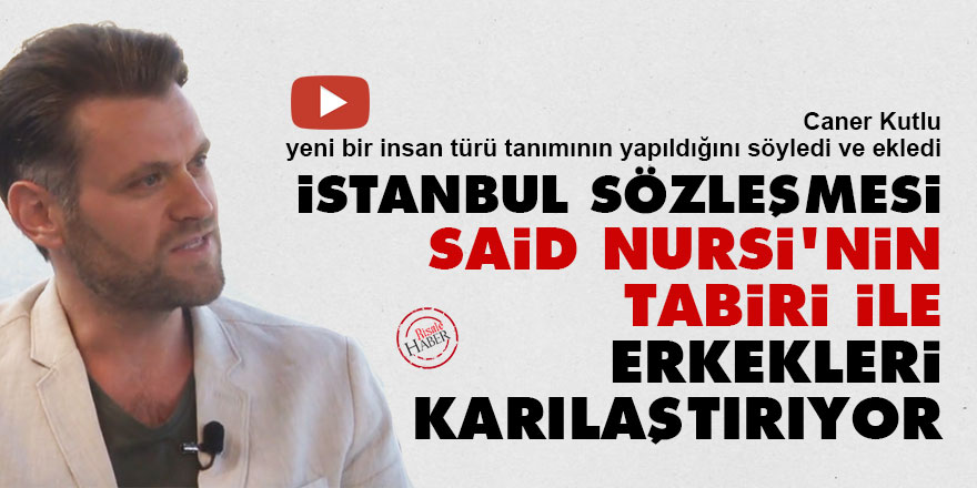 İstanbul Sözleşmesi Said Nursi'nin tabiri ile erkekleri karılaştırıyor