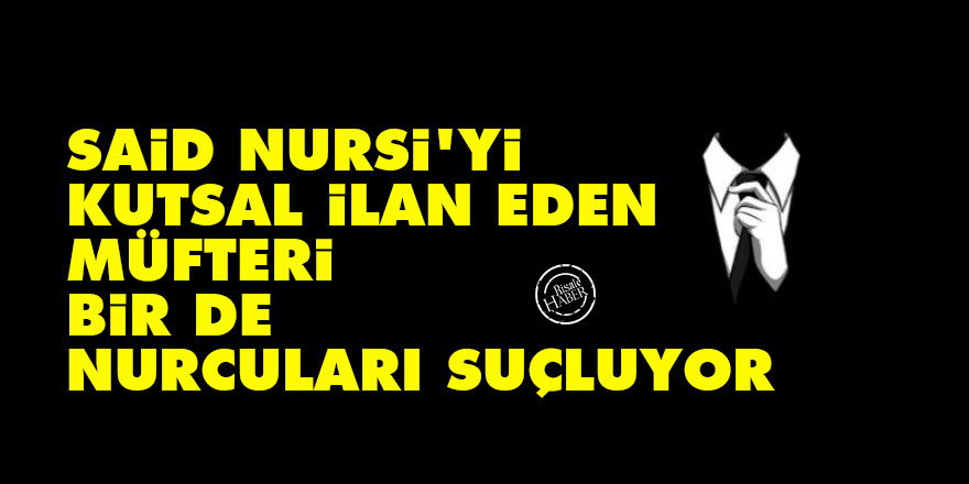 Said Nursi'yi kutsal ilan eden müfteri bir de Nurcuları suçluyor