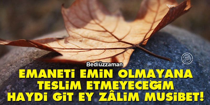 Bediüzzaman: Emaneti emin olmayana teslim etmeyeceğim, haydi git, ey zâlim musibet!