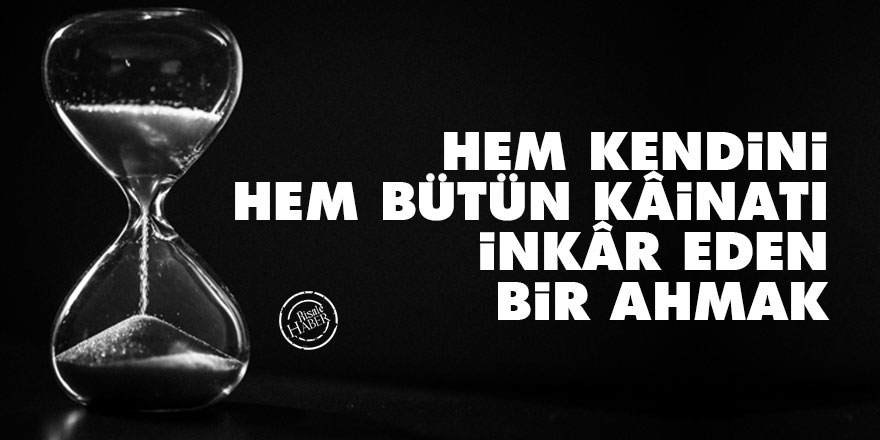 Hem kendini, hem bütün kâinatı inkâr eden bir ahmak