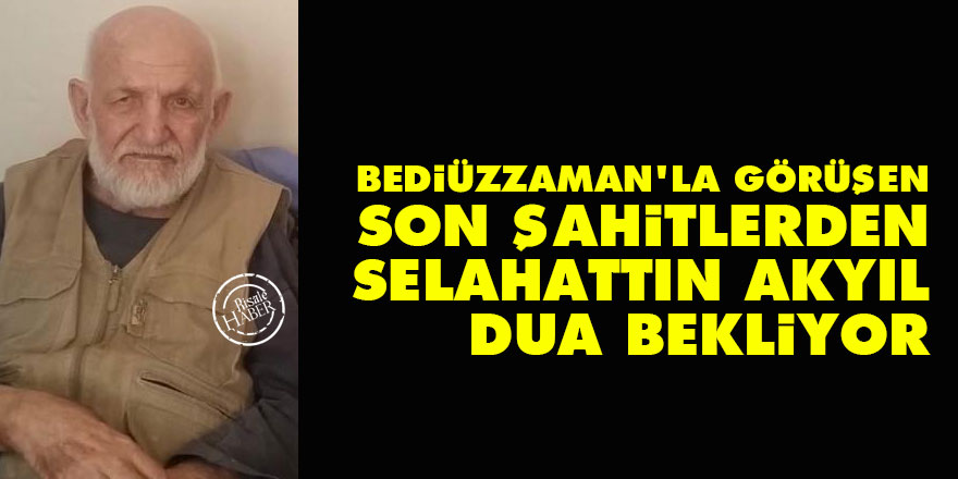 Bediüzzaman'la görüşen Son Şahitlerden Selahattın Akyıl ağabey dua bekliyor