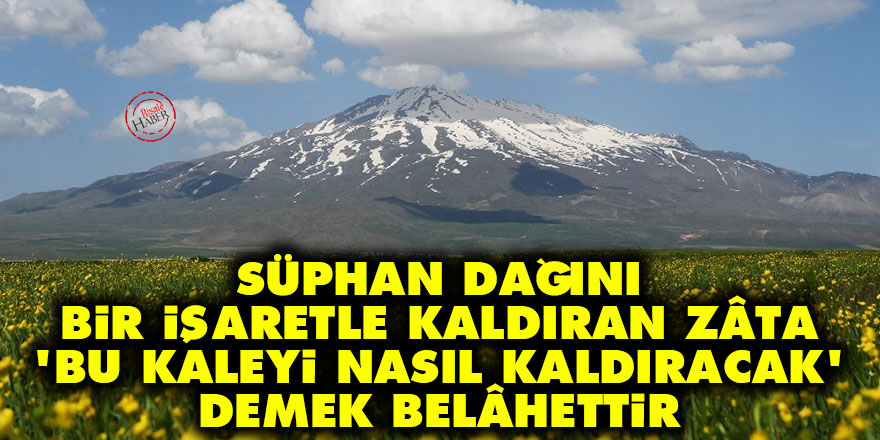 Süphan Dağını bir işaretle kaldıran bir zâta, 'Bu kaleyi nasıl kaldıracak' demek, belâhettir