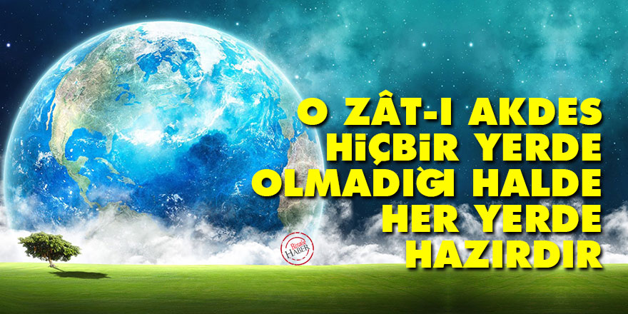 O Zât-ı Akdes, hiçbir yerde olmadığı halde her yerde hazırdır