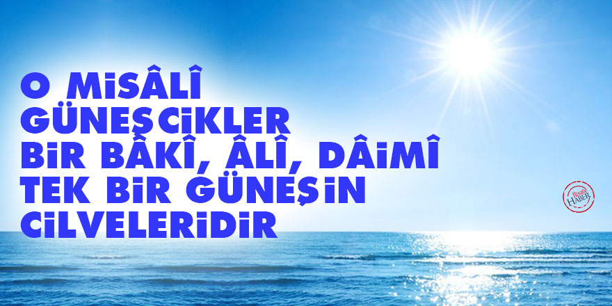 O misâlî güneşcikler bir bâkî, âlî, dâimî tek bir güneşin cilveleridir