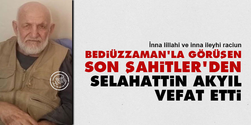 Bediüzzaman'la görüşen Son Şahitler'den Selahattin Akyıl vefat etti