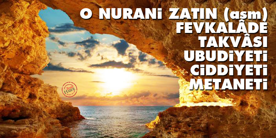 O Nurani Zatın (asm) fevkalâde takvâsı, ubudiyeti, ciddiyeti, metaneti