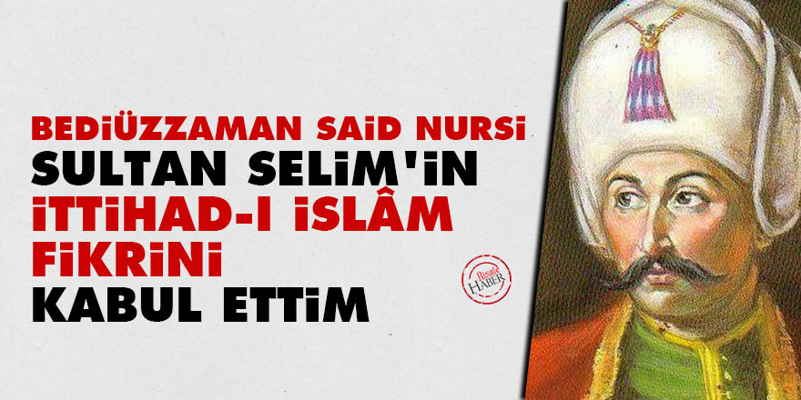 Said Nursi: Sultan Selim'in ittihad-ı İslâmdaki fikrini kabul ettim