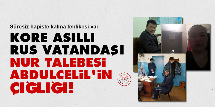 Kore asıllı Rus vatandaşı Nur talebesi Abdulcelil'in çığlığı